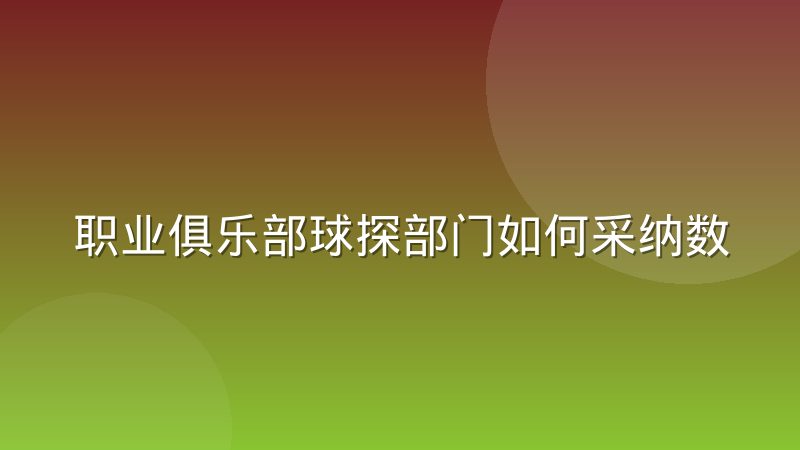 职业俱乐部球探部门如何采纳数据报告？从考察到决策的完整流程