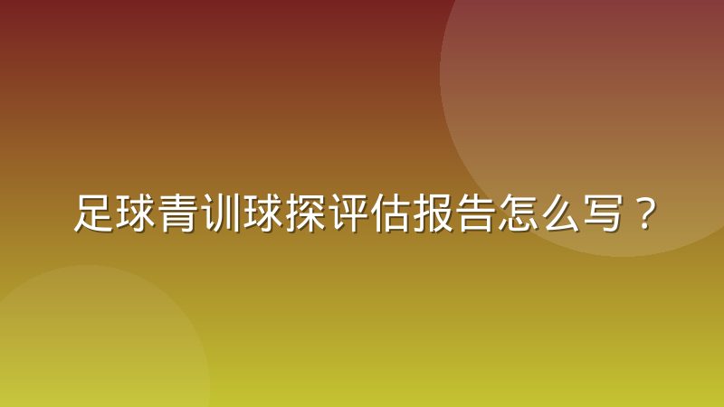 足球青训球探评估报告怎么写？实际写法与结构